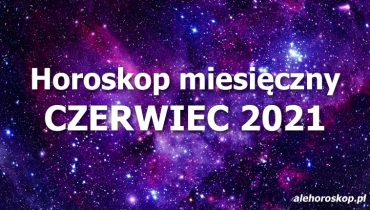 horoskop miesięczny czerwiec 2021