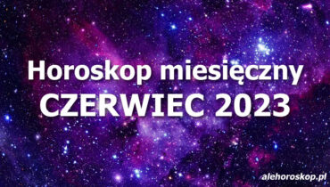 Horoskop czerwiec 2023 - horoskop na czerwiec 2023 - alehoroskop.pl