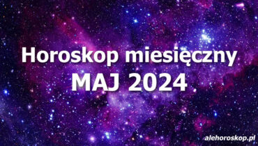 Horoskop maj 2024 - horoskop na maj 2024 - alehoroskop.pl