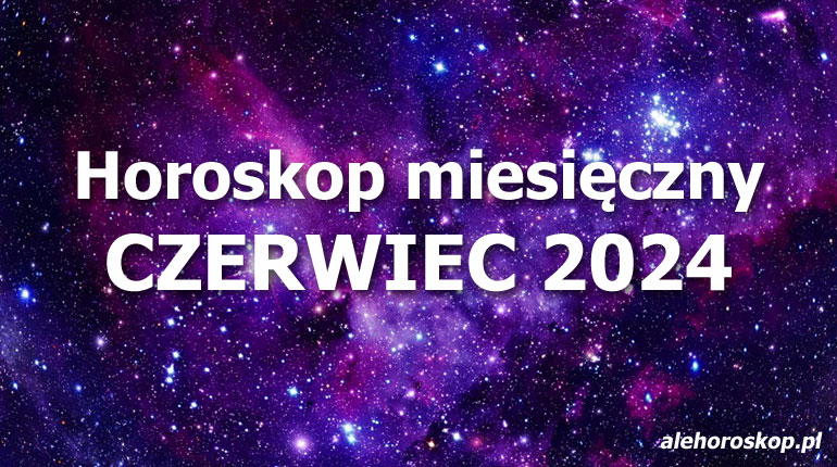 Horoskop czerwiec 2024 - horoskop na czerwiec 2024 - alehoroskop.pl